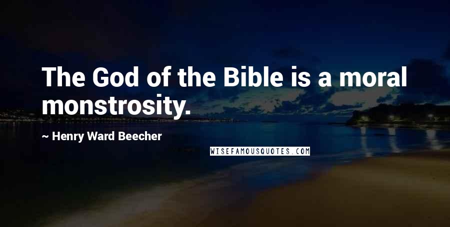 Henry Ward Beecher Quotes: The God of the Bible is a moral monstrosity.