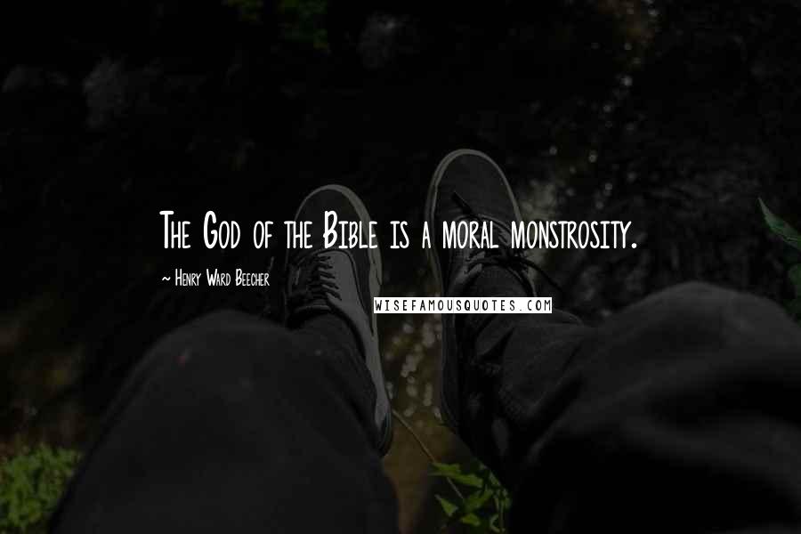 Henry Ward Beecher Quotes: The God of the Bible is a moral monstrosity.