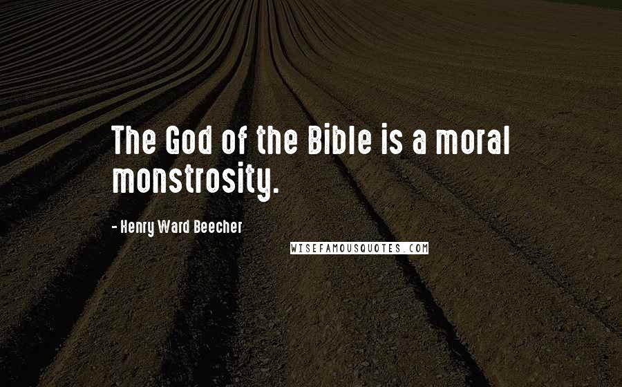 Henry Ward Beecher Quotes: The God of the Bible is a moral monstrosity.