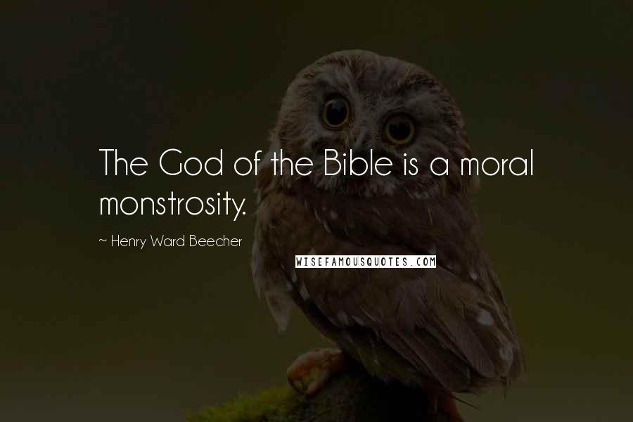 Henry Ward Beecher Quotes: The God of the Bible is a moral monstrosity.