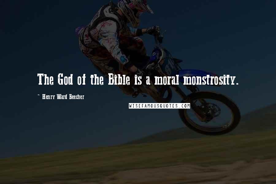 Henry Ward Beecher Quotes: The God of the Bible is a moral monstrosity.