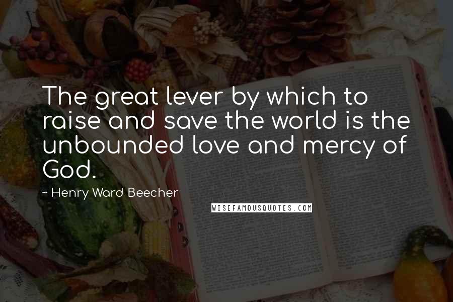 Henry Ward Beecher Quotes: The great lever by which to raise and save the world is the unbounded love and mercy of God.