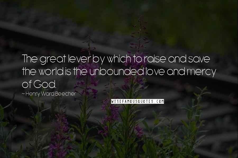 Henry Ward Beecher Quotes: The great lever by which to raise and save the world is the unbounded love and mercy of God.