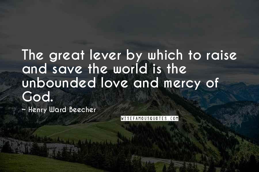 Henry Ward Beecher Quotes: The great lever by which to raise and save the world is the unbounded love and mercy of God.