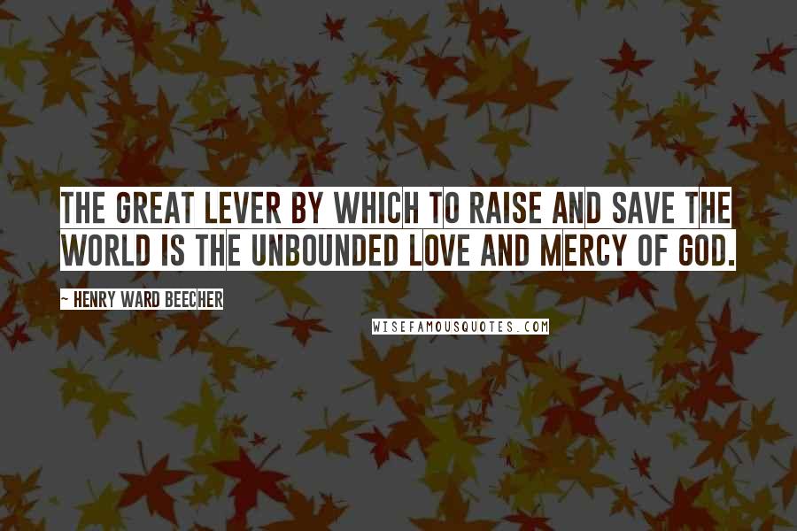 Henry Ward Beecher Quotes: The great lever by which to raise and save the world is the unbounded love and mercy of God.