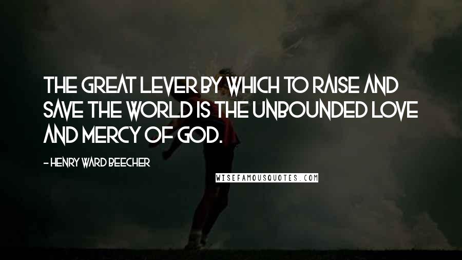 Henry Ward Beecher Quotes: The great lever by which to raise and save the world is the unbounded love and mercy of God.