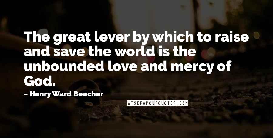 Henry Ward Beecher Quotes: The great lever by which to raise and save the world is the unbounded love and mercy of God.