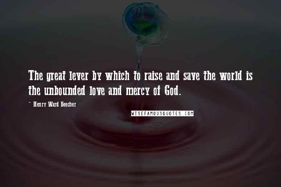 Henry Ward Beecher Quotes: The great lever by which to raise and save the world is the unbounded love and mercy of God.