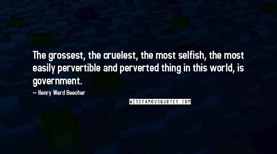 Henry Ward Beecher Quotes: The grossest, the cruelest, the most selfish, the most easily pervertible and perverted thing in this world, is government.