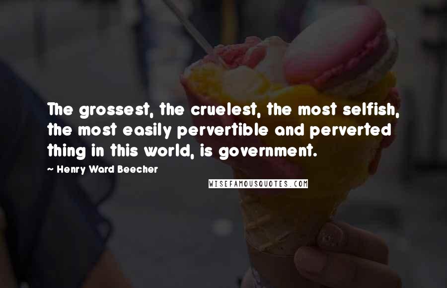 Henry Ward Beecher Quotes: The grossest, the cruelest, the most selfish, the most easily pervertible and perverted thing in this world, is government.