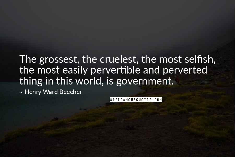 Henry Ward Beecher Quotes: The grossest, the cruelest, the most selfish, the most easily pervertible and perverted thing in this world, is government.