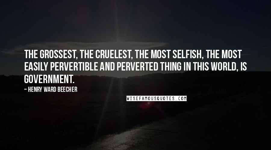 Henry Ward Beecher Quotes: The grossest, the cruelest, the most selfish, the most easily pervertible and perverted thing in this world, is government.