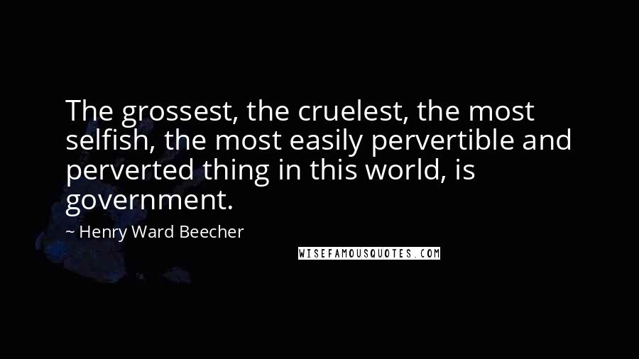 Henry Ward Beecher Quotes: The grossest, the cruelest, the most selfish, the most easily pervertible and perverted thing in this world, is government.