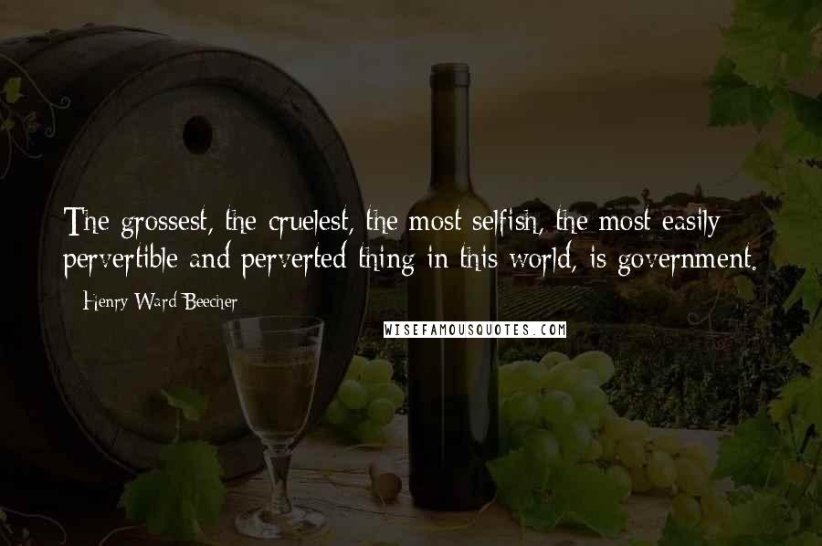 Henry Ward Beecher Quotes: The grossest, the cruelest, the most selfish, the most easily pervertible and perverted thing in this world, is government.