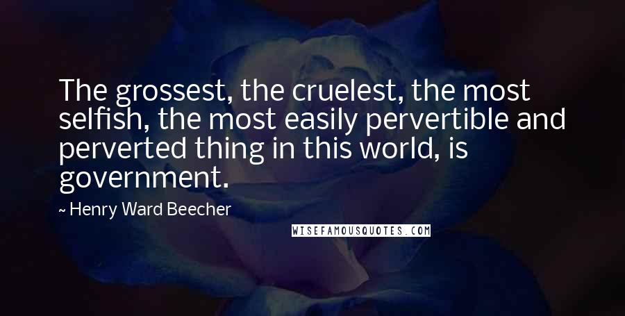 Henry Ward Beecher Quotes: The grossest, the cruelest, the most selfish, the most easily pervertible and perverted thing in this world, is government.
