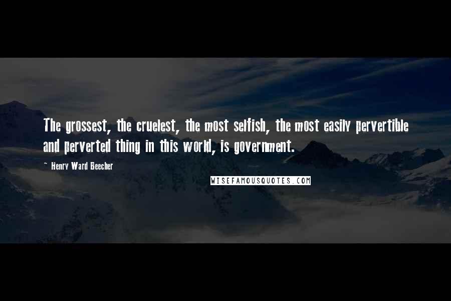 Henry Ward Beecher Quotes: The grossest, the cruelest, the most selfish, the most easily pervertible and perverted thing in this world, is government.