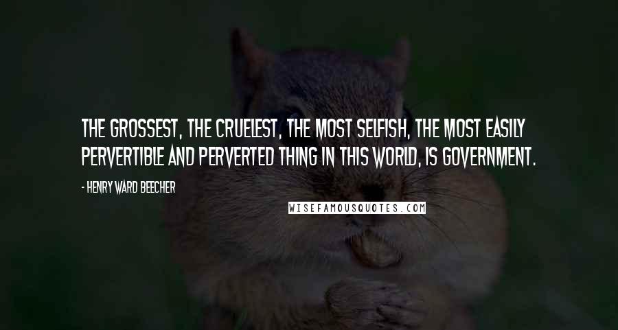 Henry Ward Beecher Quotes: The grossest, the cruelest, the most selfish, the most easily pervertible and perverted thing in this world, is government.