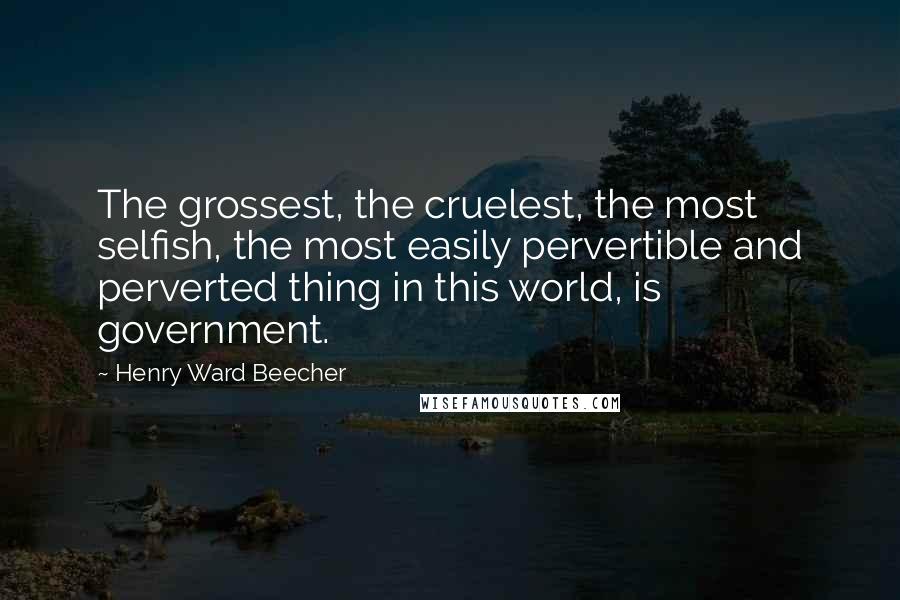 Henry Ward Beecher Quotes: The grossest, the cruelest, the most selfish, the most easily pervertible and perverted thing in this world, is government.