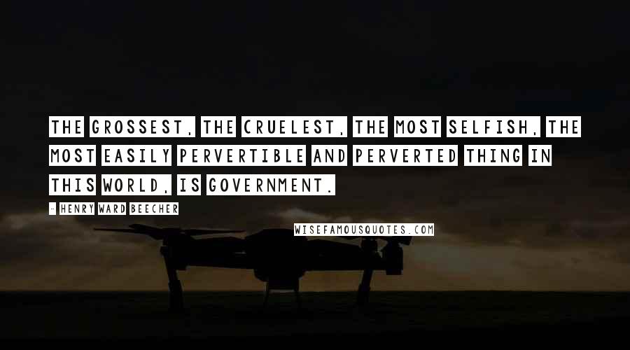 Henry Ward Beecher Quotes: The grossest, the cruelest, the most selfish, the most easily pervertible and perverted thing in this world, is government.