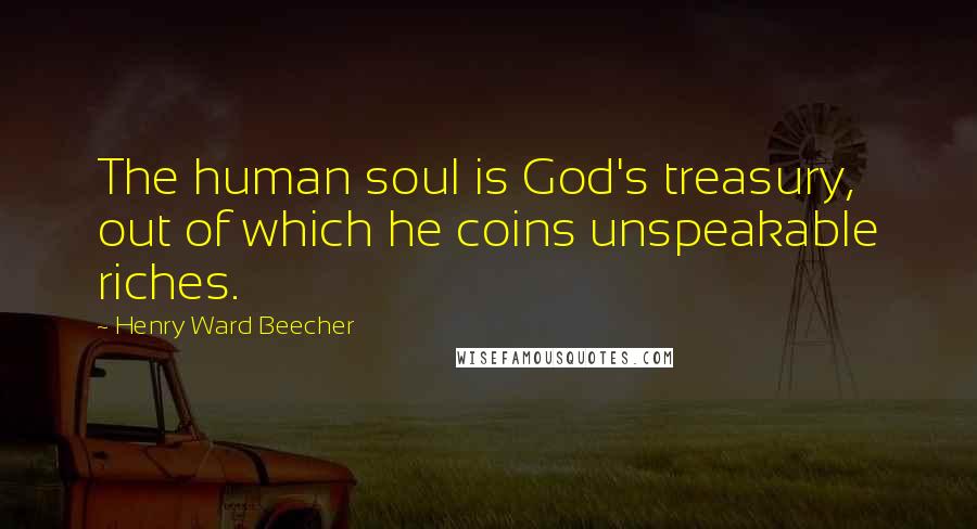 Henry Ward Beecher Quotes: The human soul is God's treasury, out of which he coins unspeakable riches.