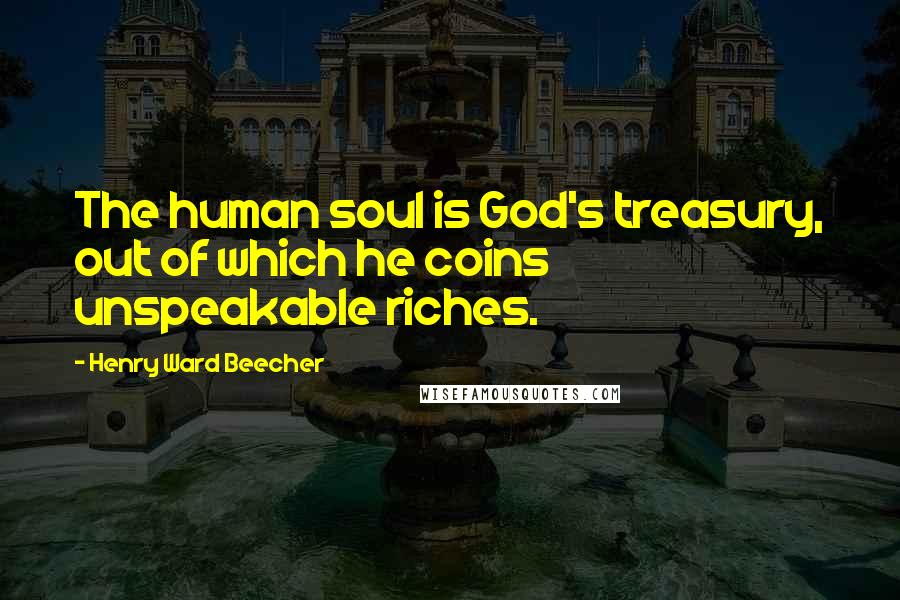 Henry Ward Beecher Quotes: The human soul is God's treasury, out of which he coins unspeakable riches.