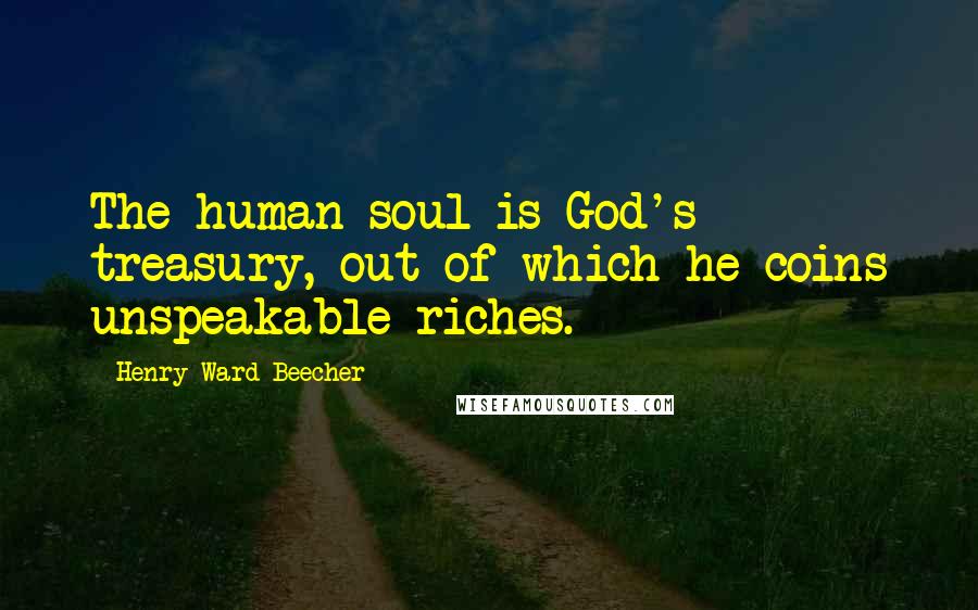 Henry Ward Beecher Quotes: The human soul is God's treasury, out of which he coins unspeakable riches.