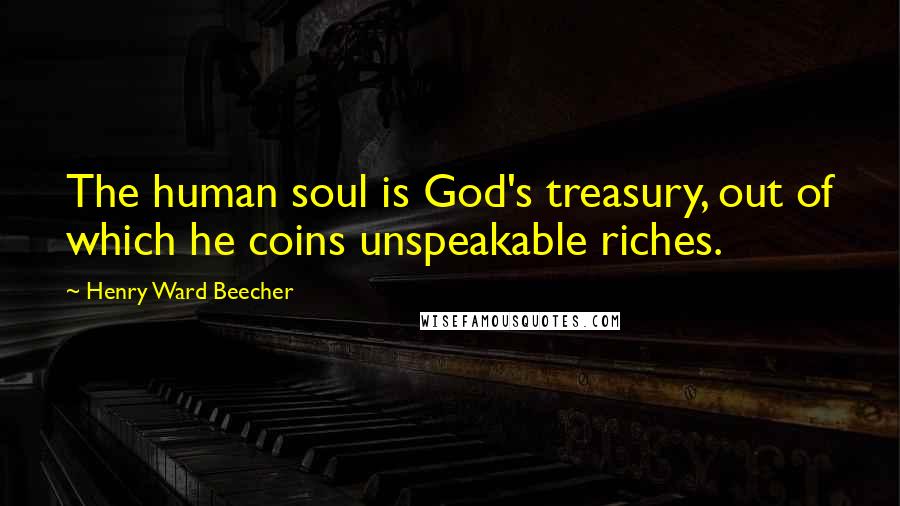 Henry Ward Beecher Quotes: The human soul is God's treasury, out of which he coins unspeakable riches.
