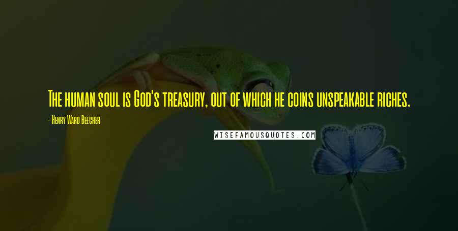 Henry Ward Beecher Quotes: The human soul is God's treasury, out of which he coins unspeakable riches.
