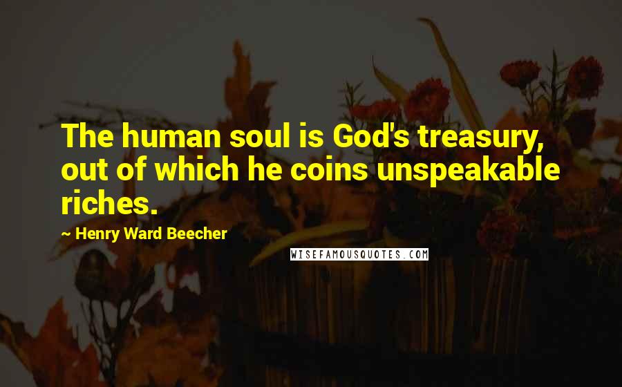 Henry Ward Beecher Quotes: The human soul is God's treasury, out of which he coins unspeakable riches.