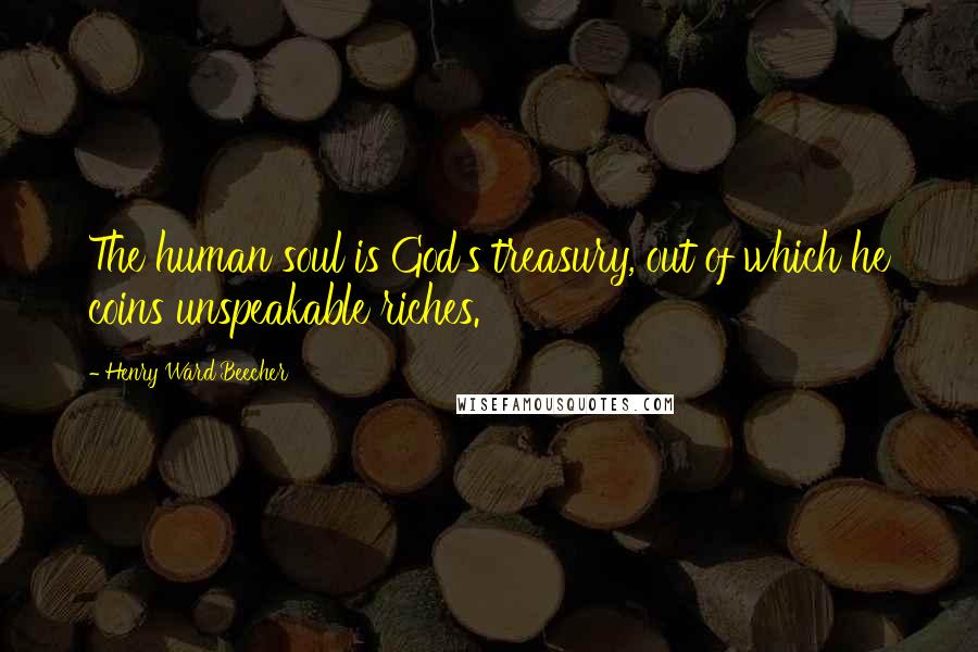Henry Ward Beecher Quotes: The human soul is God's treasury, out of which he coins unspeakable riches.
