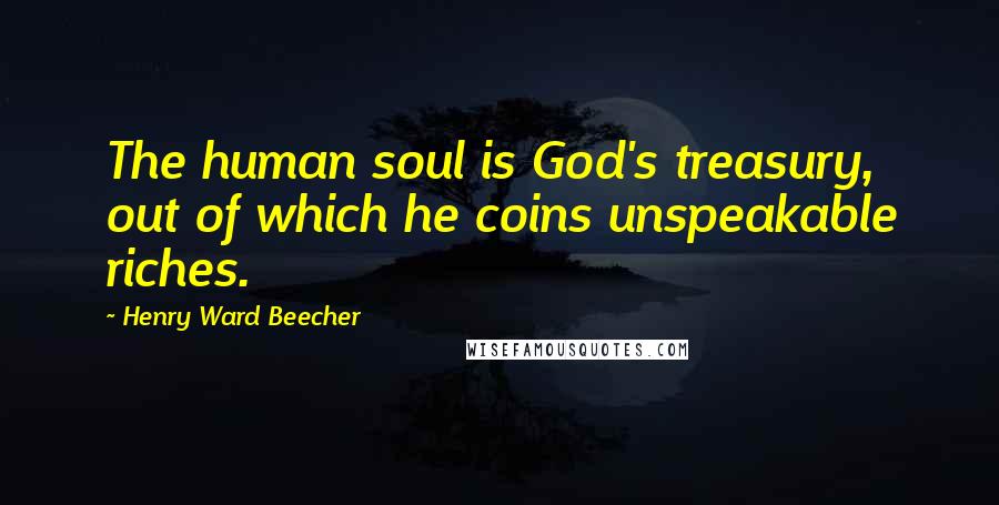 Henry Ward Beecher Quotes: The human soul is God's treasury, out of which he coins unspeakable riches.