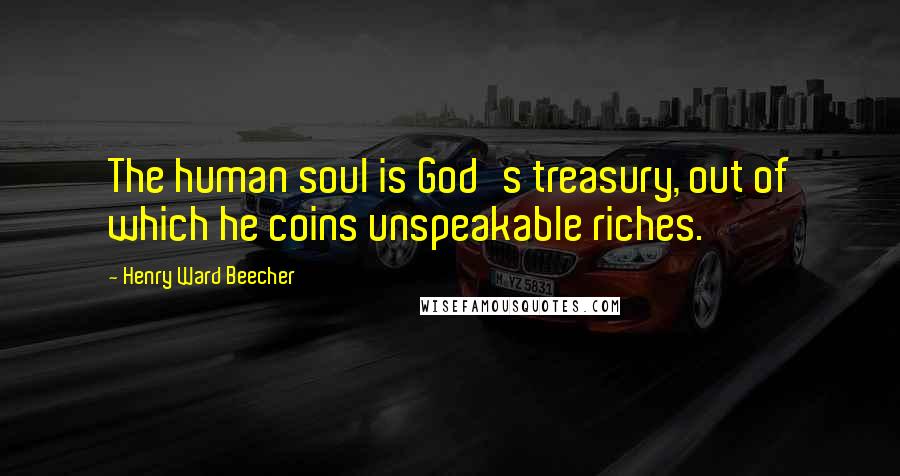 Henry Ward Beecher Quotes: The human soul is God's treasury, out of which he coins unspeakable riches.