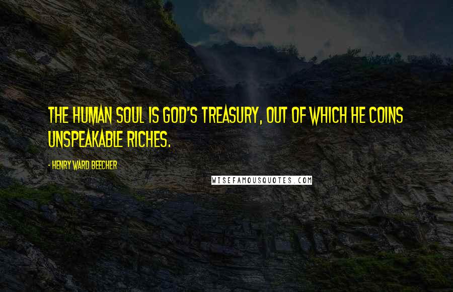 Henry Ward Beecher Quotes: The human soul is God's treasury, out of which he coins unspeakable riches.