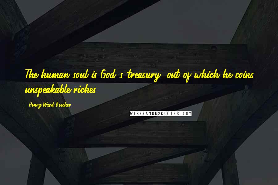 Henry Ward Beecher Quotes: The human soul is God's treasury, out of which he coins unspeakable riches.