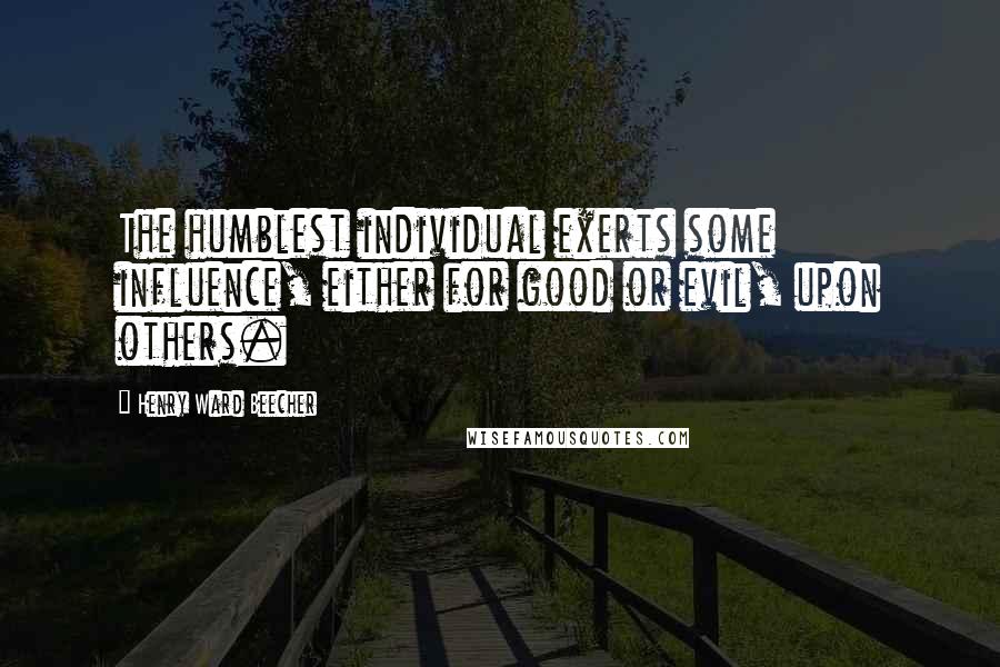 Henry Ward Beecher Quotes: The humblest individual exerts some influence, either for good or evil, upon others.