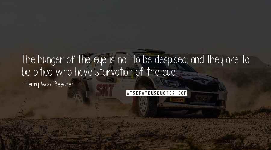 Henry Ward Beecher Quotes: The hunger of the eye is not to be despised; and they are to be pitied who have starvation of the eye.