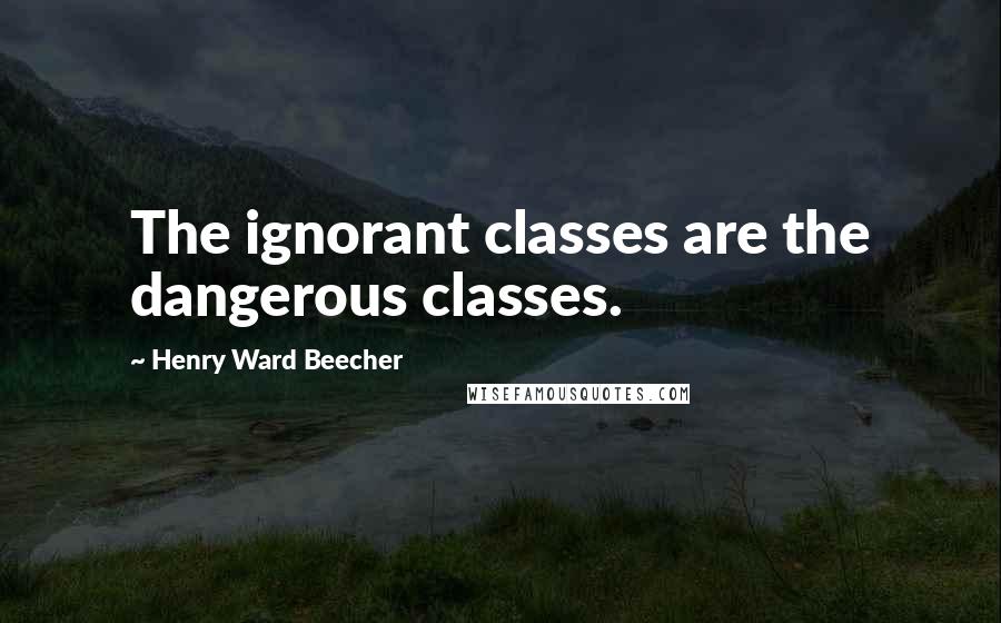 Henry Ward Beecher Quotes: The ignorant classes are the dangerous classes.