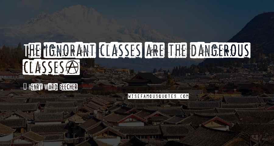 Henry Ward Beecher Quotes: The ignorant classes are the dangerous classes.