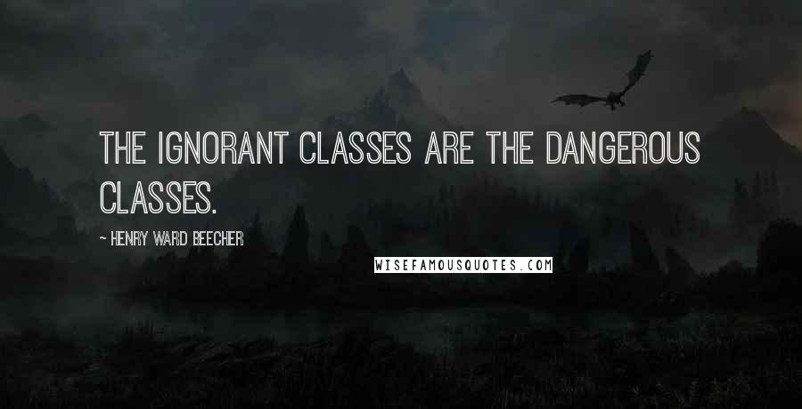 Henry Ward Beecher Quotes: The ignorant classes are the dangerous classes.