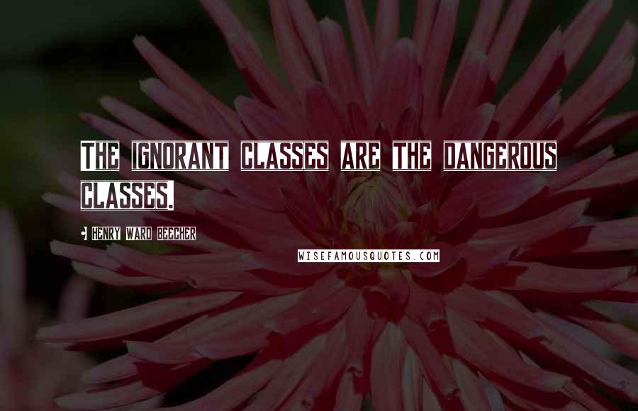 Henry Ward Beecher Quotes: The ignorant classes are the dangerous classes.