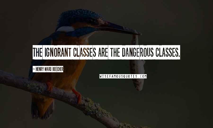 Henry Ward Beecher Quotes: The ignorant classes are the dangerous classes.