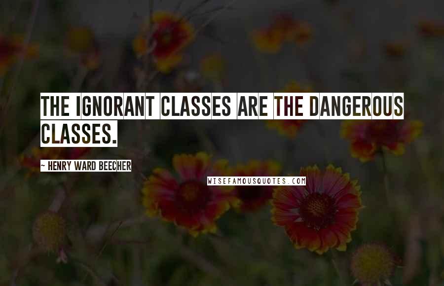 Henry Ward Beecher Quotes: The ignorant classes are the dangerous classes.