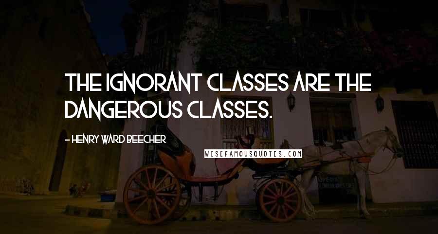 Henry Ward Beecher Quotes: The ignorant classes are the dangerous classes.