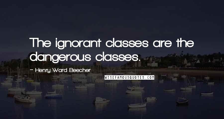 Henry Ward Beecher Quotes: The ignorant classes are the dangerous classes.