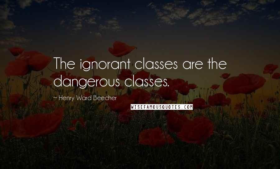 Henry Ward Beecher Quotes: The ignorant classes are the dangerous classes.