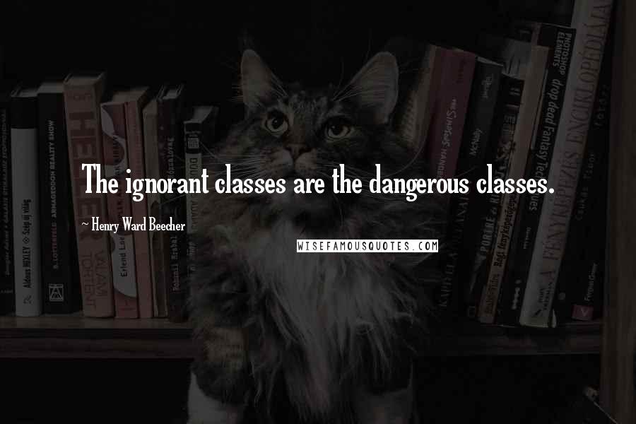 Henry Ward Beecher Quotes: The ignorant classes are the dangerous classes.