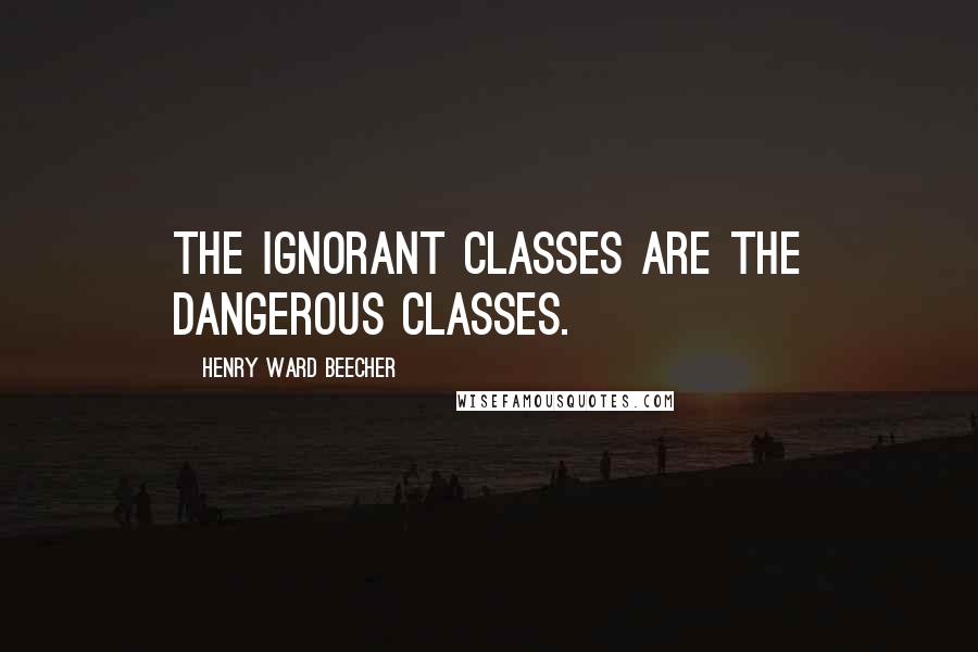 Henry Ward Beecher Quotes: The ignorant classes are the dangerous classes.