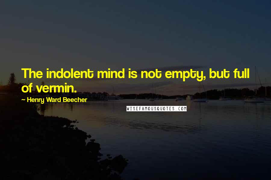 Henry Ward Beecher Quotes: The indolent mind is not empty, but full of vermin.