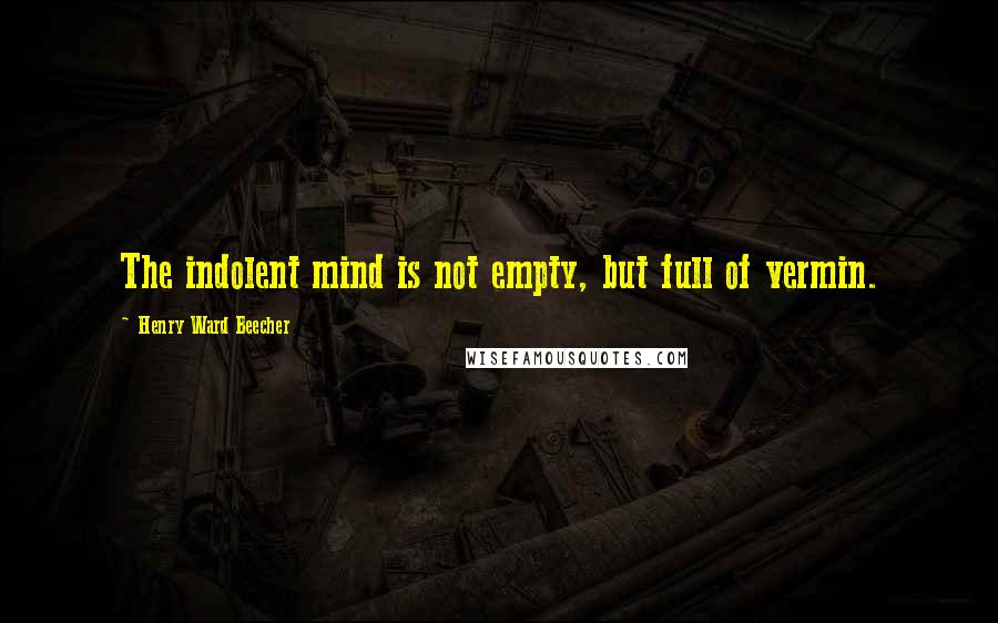 Henry Ward Beecher Quotes: The indolent mind is not empty, but full of vermin.