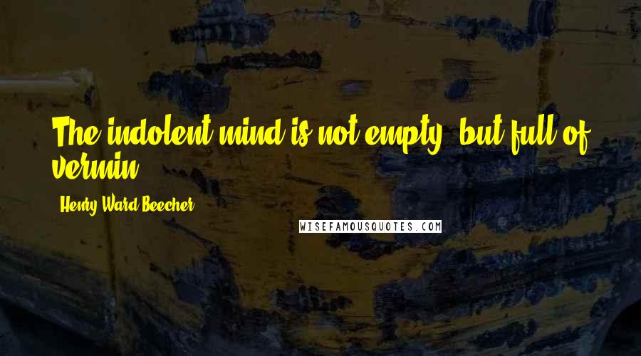 Henry Ward Beecher Quotes: The indolent mind is not empty, but full of vermin.